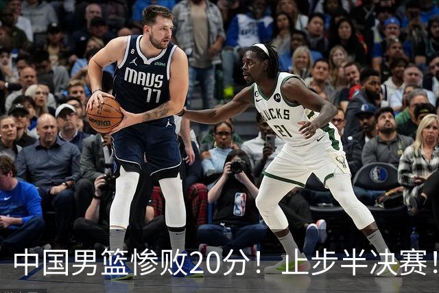 中国男篮惨败20分！止步半决赛！事实证明：中国男篮需要杨瀚森
